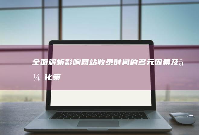 全面解析：影响网站收录时间的多元因素及优化策略