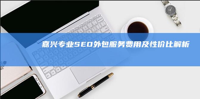 嘉兴专业SEO外包服务费用及性价比解析